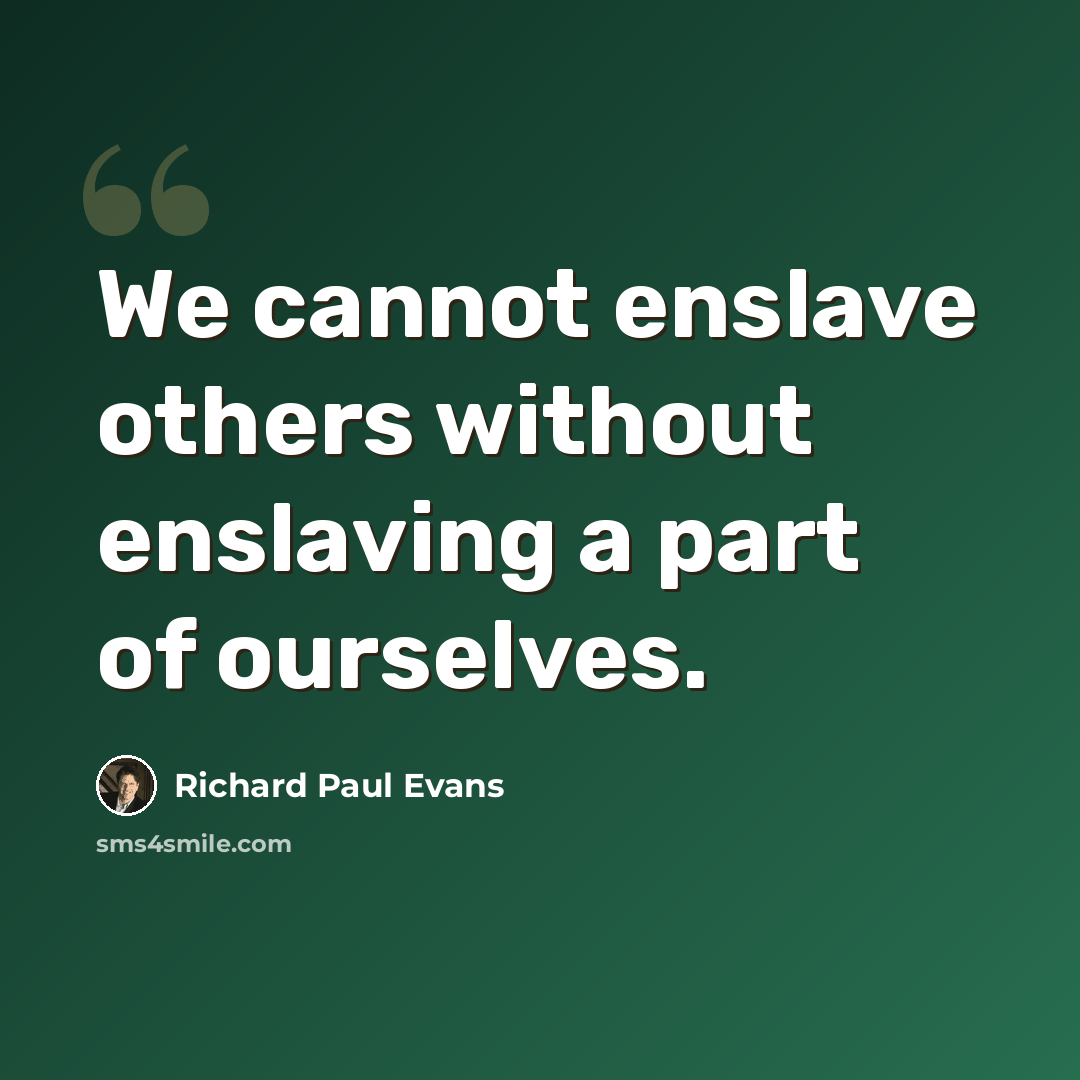 “We cannot enslave others without enslaving a part of ourselves.” quote by Richard Paul Evans