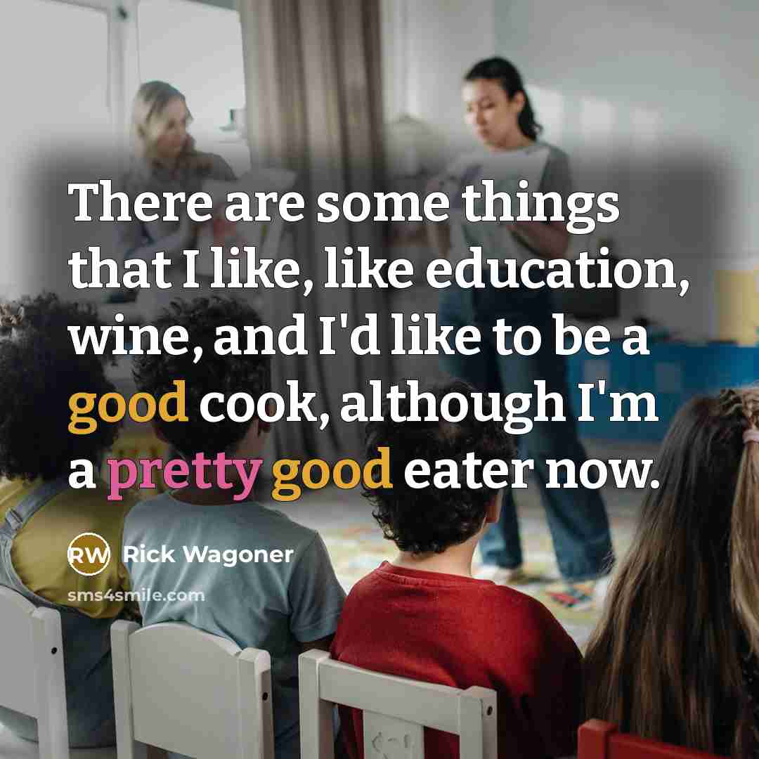 “There are some things that I like, like education, wine, and I'd like to be a good cook, although I'm a pretty good eater now.” quote by Rick Wagoner