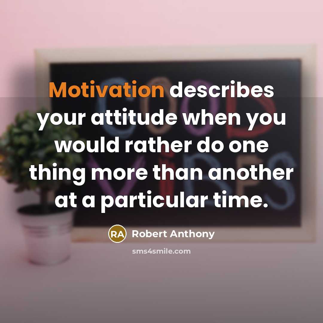 “Motivation describes your attitude when you would rather do one thing more than another at a particular time.” quote by Robert Anthony