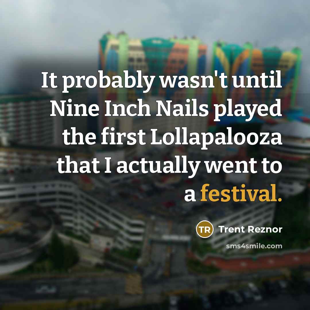 “It probably wasn't until Nine Inch Nails played the first Lollapalooza that I actually went to a festival.” quote by Trent Reznor