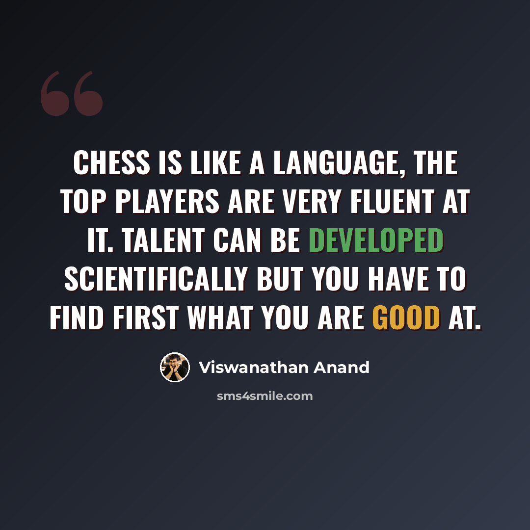 “Chess is like a language, the top players are very fluent at it. Talent can be developed scientifically but you have to find first what you are good at.” quote by Viswanathan Anand