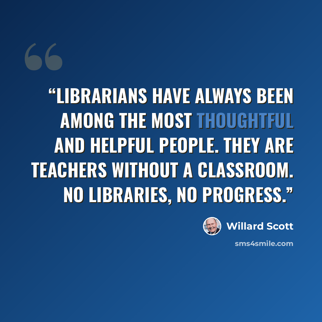 “Librarians have always been among the most thoughtful and helpful people. They are teachers without a classroom. No libraries, no progress.” quote by Willard Scott