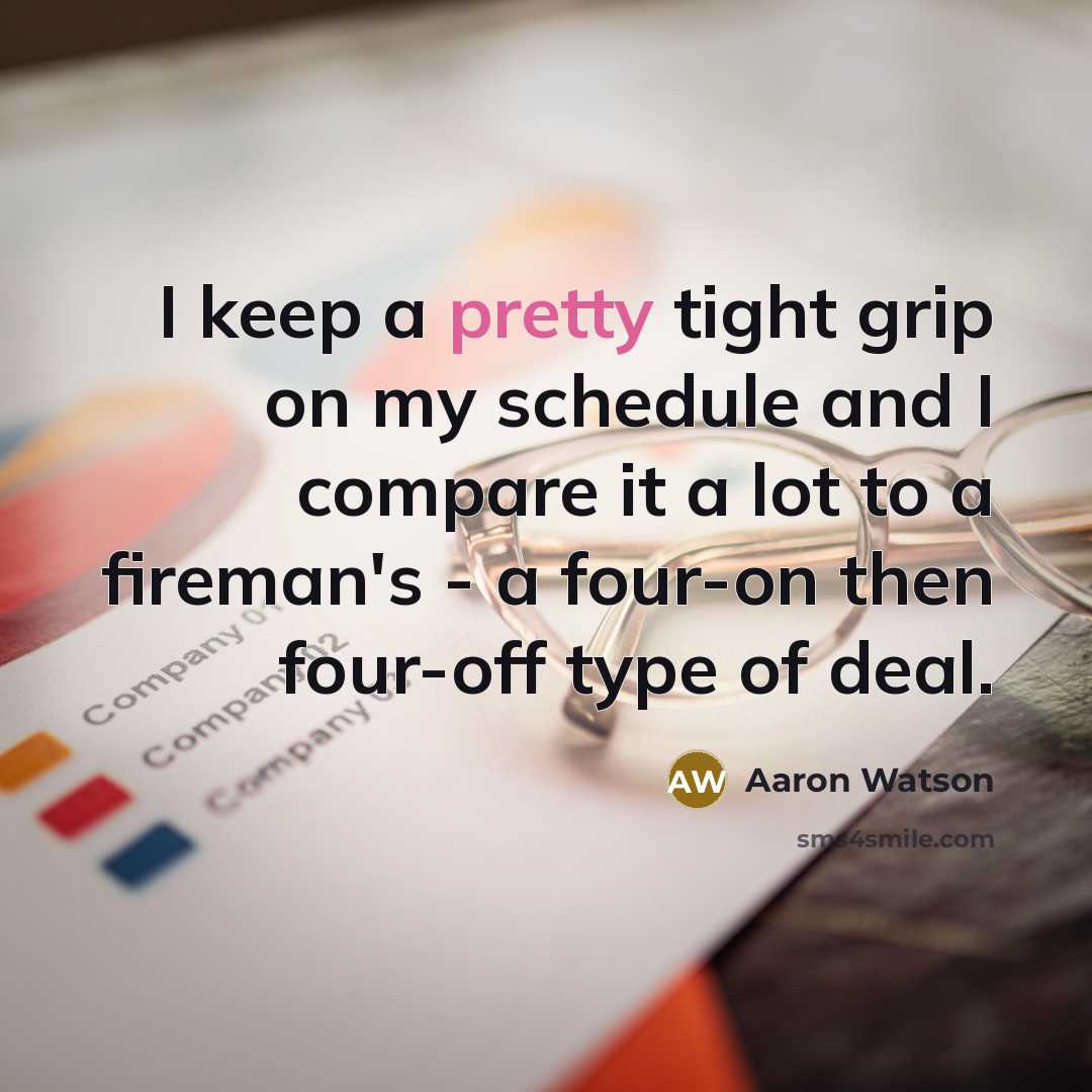 “I keep a pretty tight grip on my schedule and I compare it a lot to a fireman's - a four-on then four-off type of deal.” quote by Aaron Watson