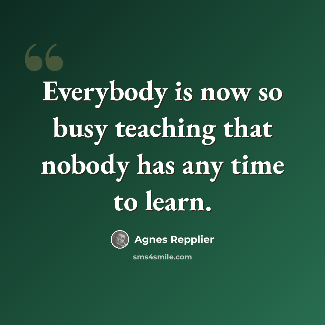 “Everybody is now so busy teaching that nobody has any time to learn.” quote by Agnes Repplier