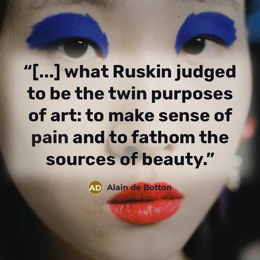 “[...] what Ruskin judged to be the twin purposes of art: to make sense of pain and to fathom the sources of beauty.” quote by Alain de Botton