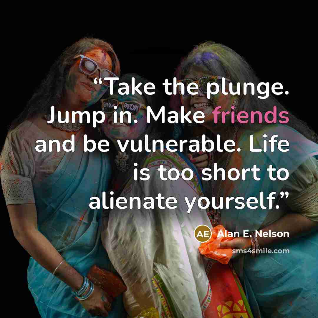 “Take the plunge. Jump in. Make friends and be vulnerable. Life is too short to alienate yourself.” quote by Alan E. Nelson