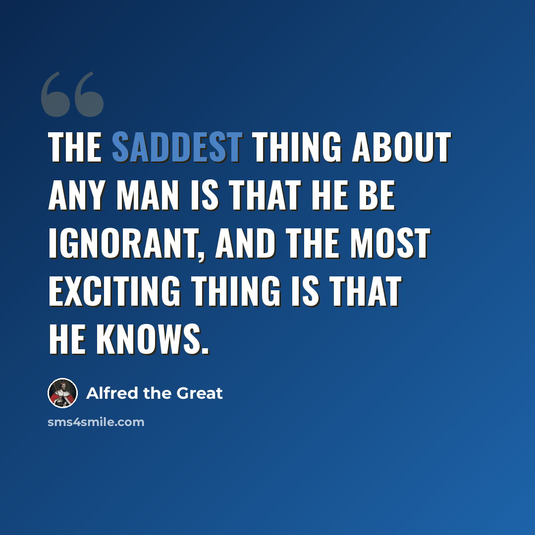 “The saddest thing about any man is that he be ignorant, and the most exciting thing is that he knows.” quote by Alfred the Great