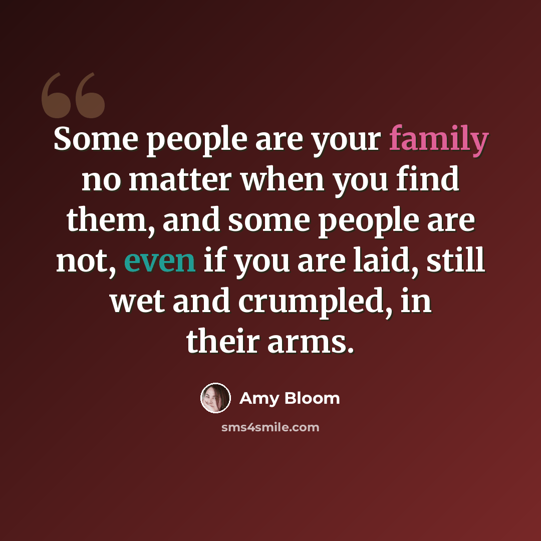 “Some people are your family no matter when you find them, and some people are not, even if you are laid, still wet and crumpled, in their arms.” quote by Amy Bloom