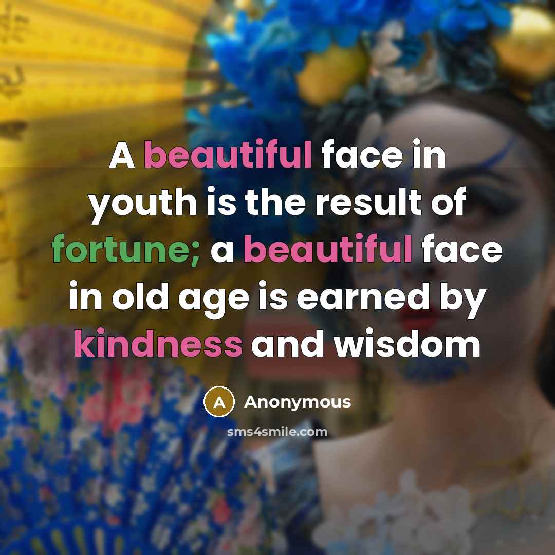 “A beautiful face in youth is the result of fortune; a beautiful face in old age is earned by kindness and wisdom” quote by Anonymous