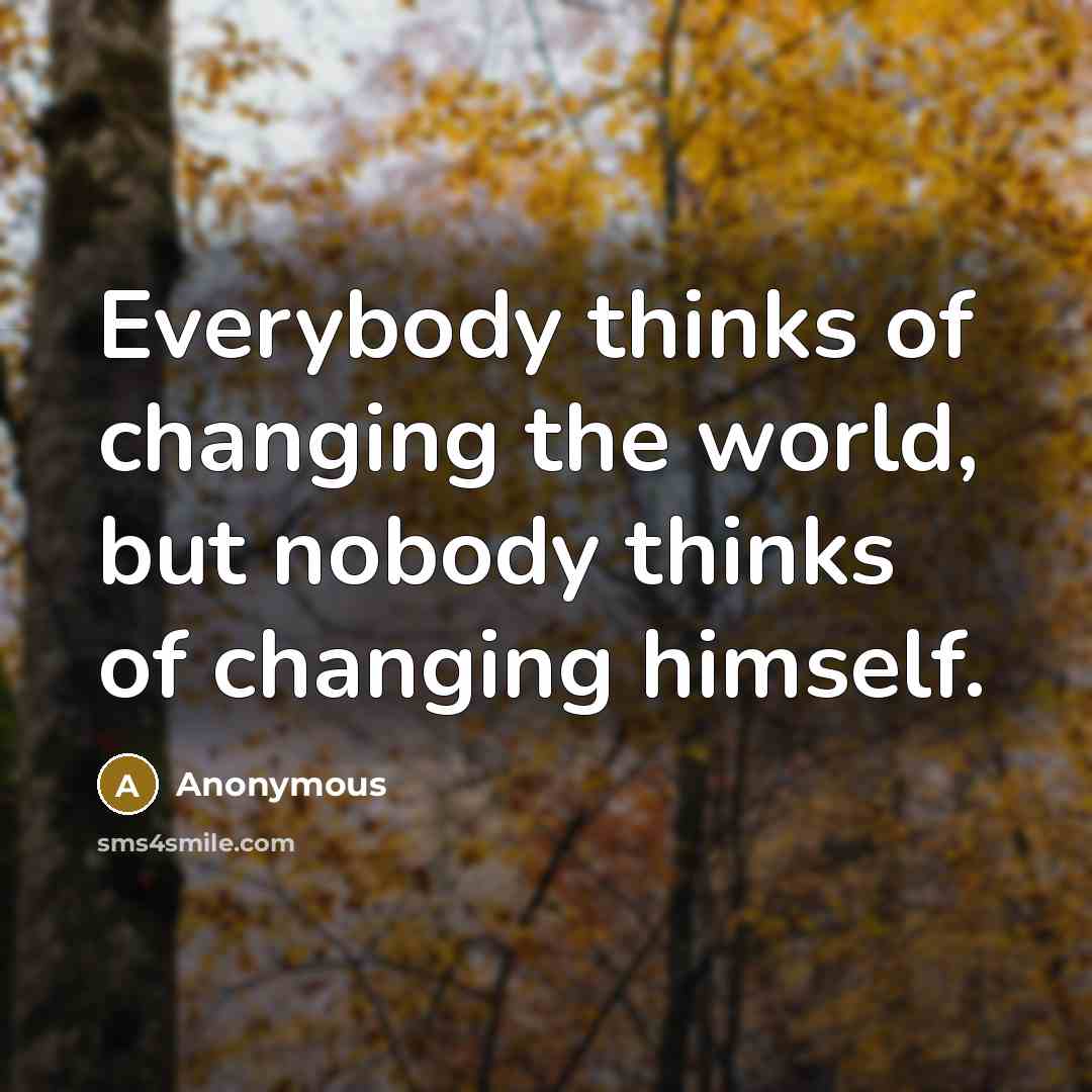 “Everybody thinks of changing the world, but nobody thinks of changing himself.” quote by Anonymous