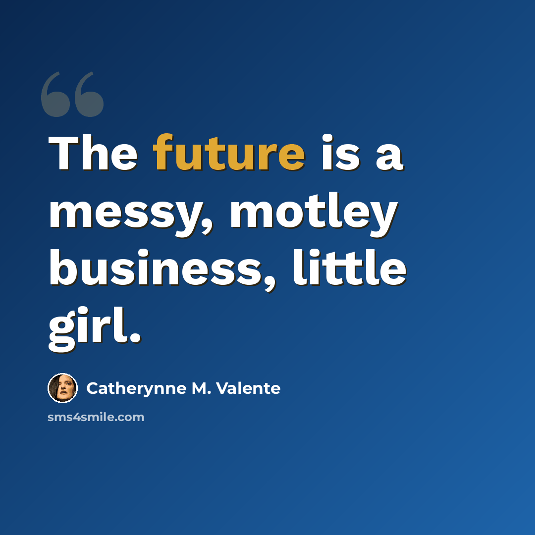 “The future is a messy, motley business, little girl.” quote by Catherynne M. Valente