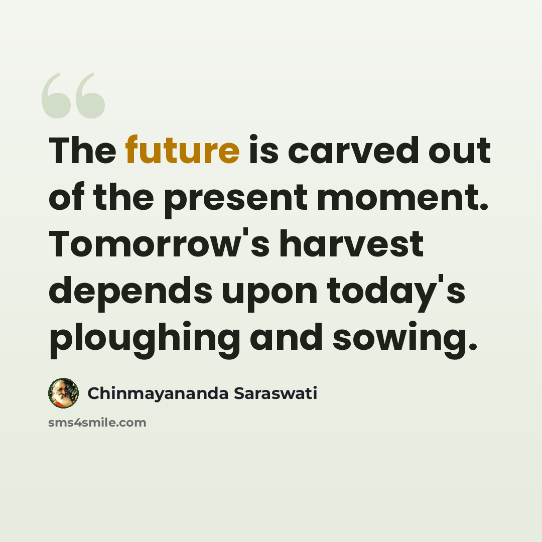 “The future is carved out of the present moment. Tomorrow's harvest depends upon today's ploughing and sowing.” quote by Chinmayananda Saraswati