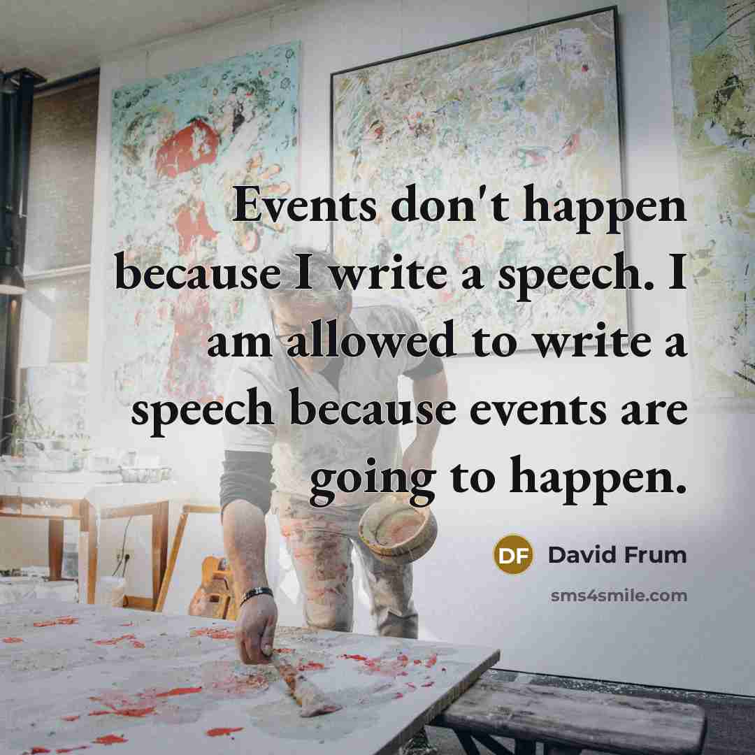 “Events don't happen because I write a speech. I am allowed to write a speech because events are going to happen.” quote by David Frum