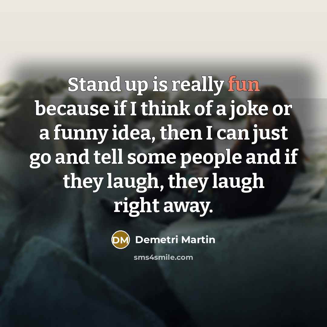 “Stand up is really fun because if I think of a joke or a funny idea, then I can just go and tell some people and if they laugh, they laugh right away.” quote by Demetri Martin