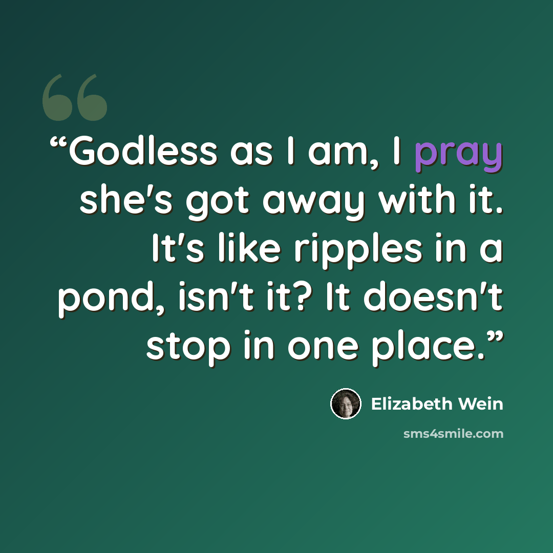 “Godless as I am, I pray she's got away with it. It's like ripples in a pond, isn't it? It doesn't stop in one place.” quote by Elizabeth Wein
