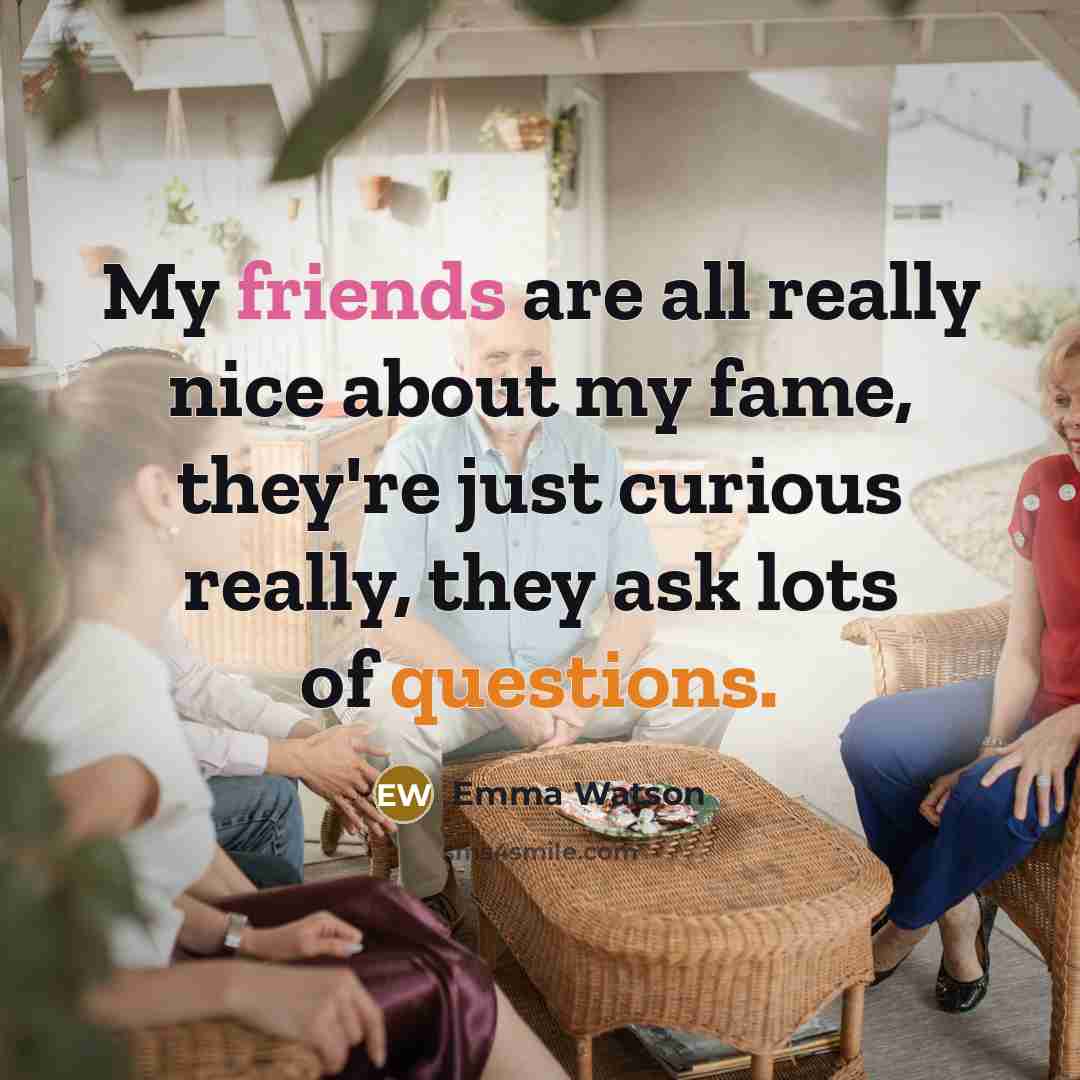 “My friends are all really nice about my fame, they're just curious really, they ask lots of questions.” quote by Emma Watson