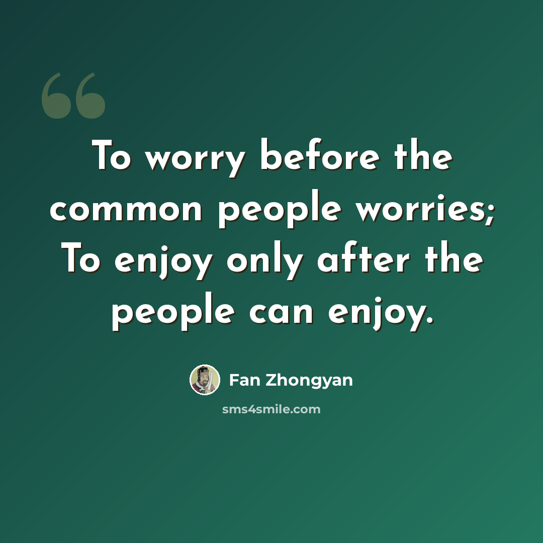 “To worry before the common people worries; To enjoy only after the people can enjoy.” quote by Fan Zhongyan