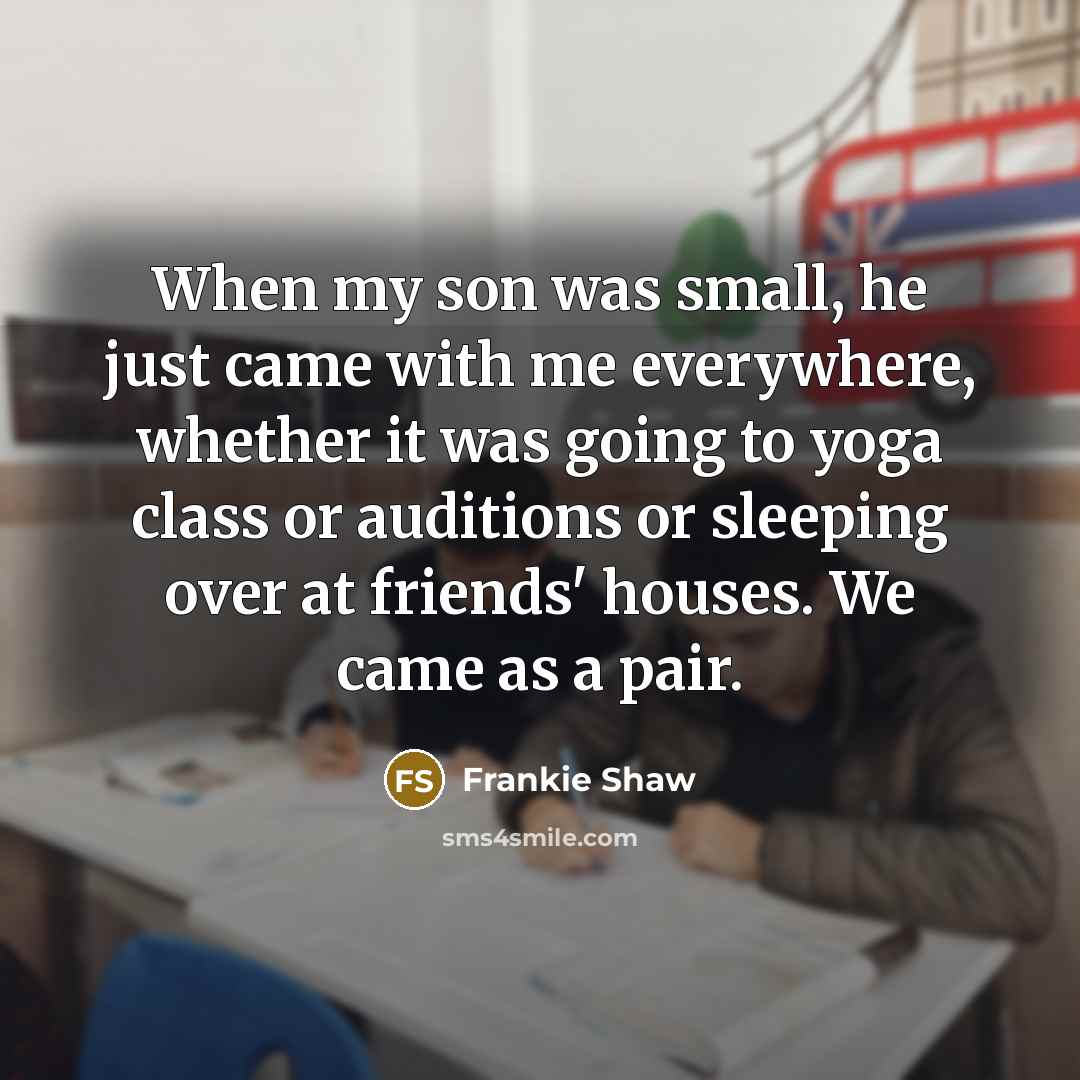 “When my son was small, he just came with me everywhere, whether it was going to yoga class or auditions or sleeping over at friends' houses. We came as a pair.” quote by Frankie Shaw