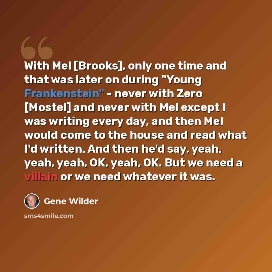 “With Mel [Brooks], only one time and that was later on during "Young Frankenstein" - never with Zero [Mostel] and never with Mel except I was writing every day, and then Mel would come to the house and read what I'd written. And then he'd say, yeah, yeah, yeah, OK, yeah, OK. But we need a villain…” quote by Gene Wilder
