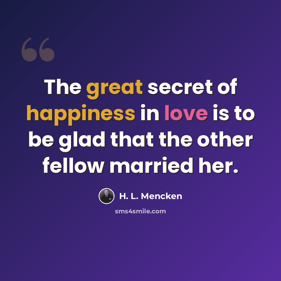 “The great secret of happiness in love is to be glad that the other fellow married her.” quote by H. L. Mencken