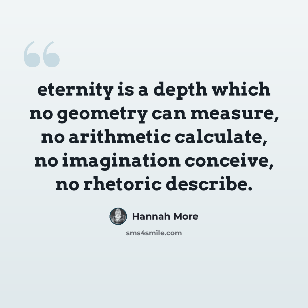 “eternity is a depth which no geometry can measure, no arithmetic calculate, no imagination conceive, no rhetoric describe.” quote by Hannah More