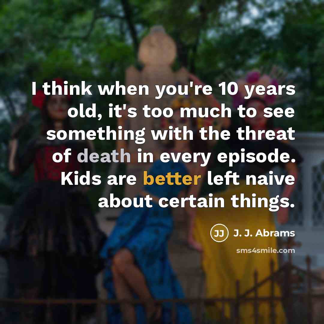 “I think when you're 10 years old, it's too much to see something with the threat of death in every episode. Kids are better left naive about certain things.” quote by J. J. Abrams