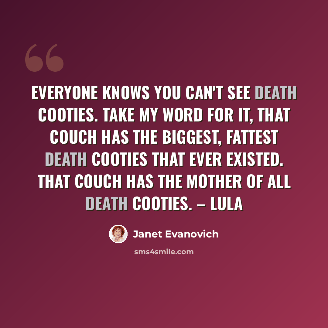 “Everyone knows you can't see death cooties. Take my word for it, that couch has the biggest, fattest death cooties that ever existed. That couch has the mother of all death cooties. – Lula” quote by Janet Evanovich