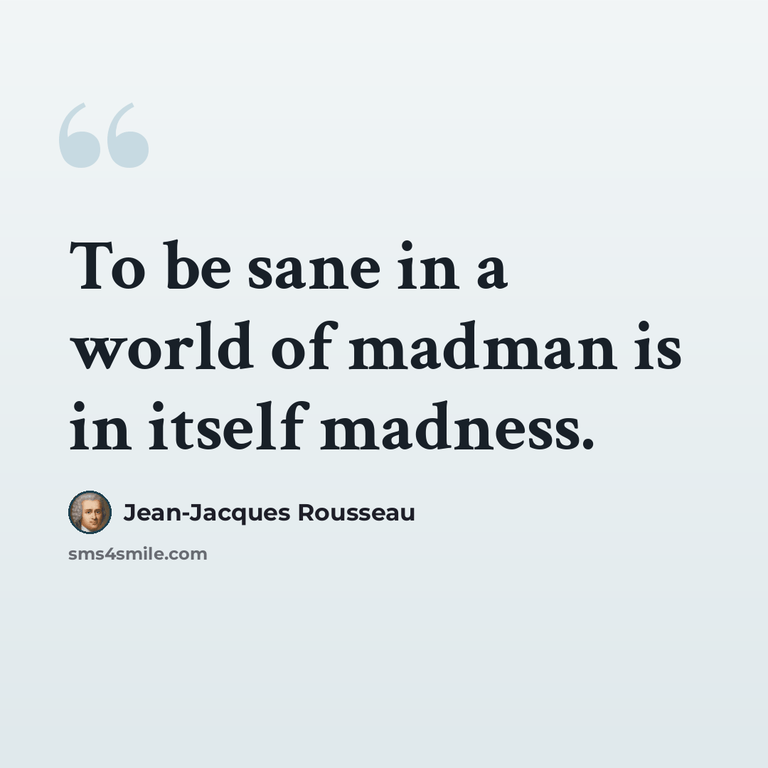 “To be sane in a world of madman is in itself madness.” quote by Jean-Jacques Rousseau
