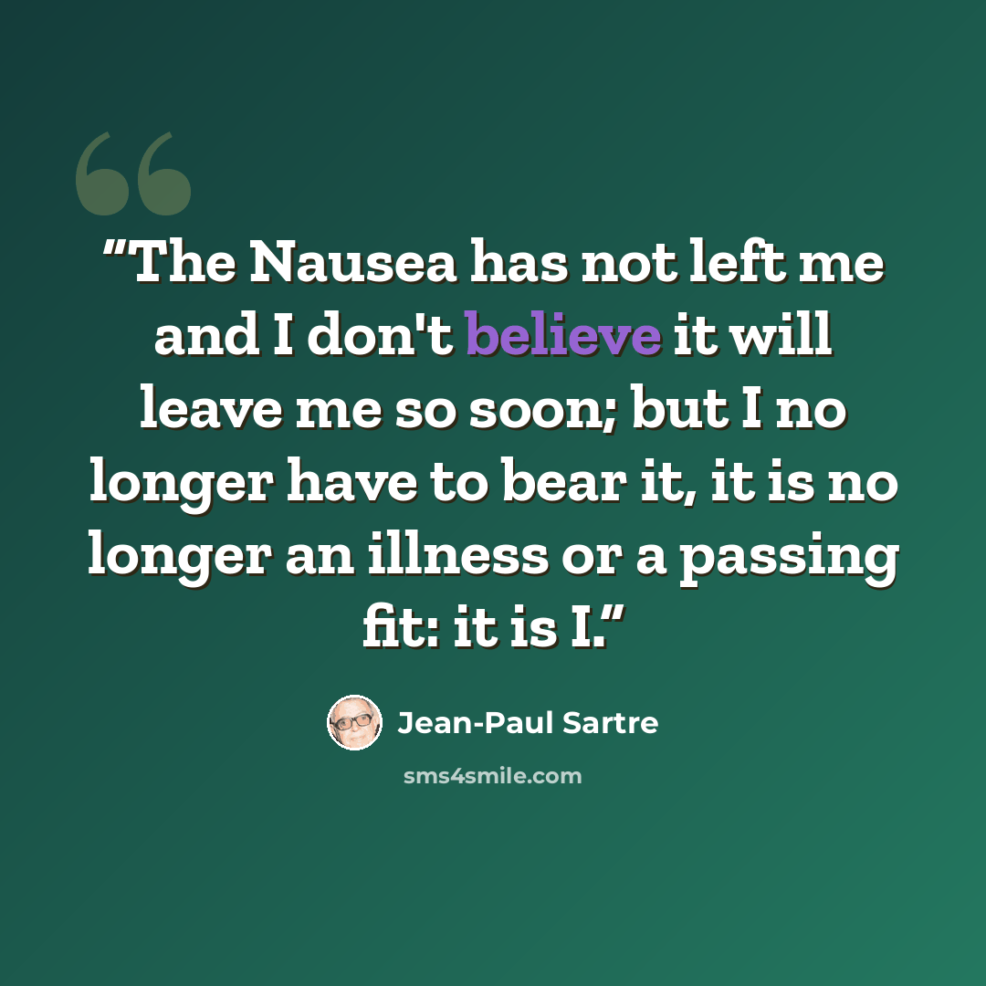 “The Nausea has not left me and I don't believe it will leave me so soon; but I no longer have to bear it, it is no longer an illness or a passing fit: it is I.” quote by Jean-Paul Sartre