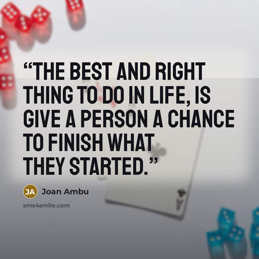 “The Best and Right thing to do in Life, is Give a Person a Chance to finish what they started.” quote by Joan Ambu