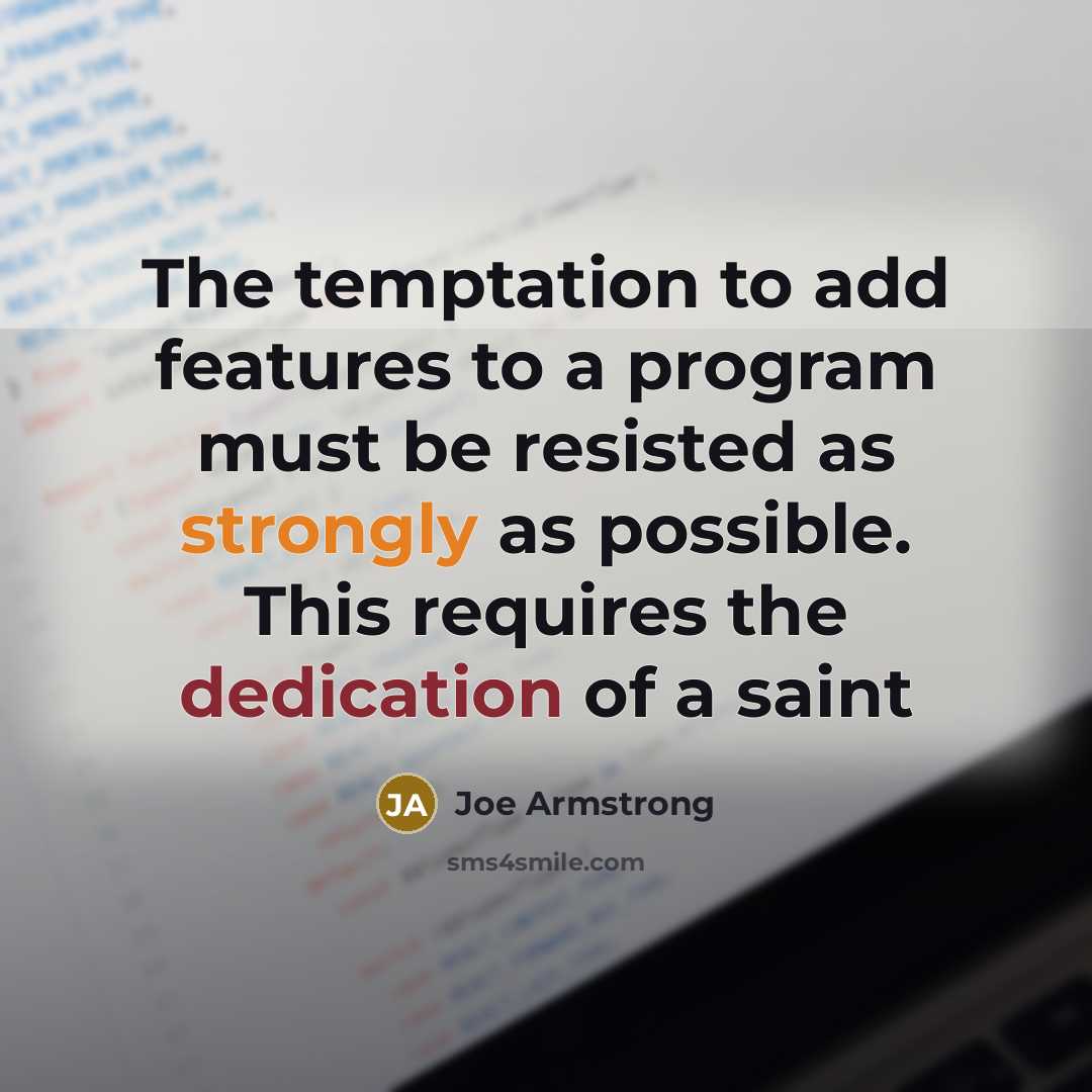 “The temptation to add features to a program must be resisted as strongly as possible. This requires the dedication of a saint” quote by Joe Armstrong