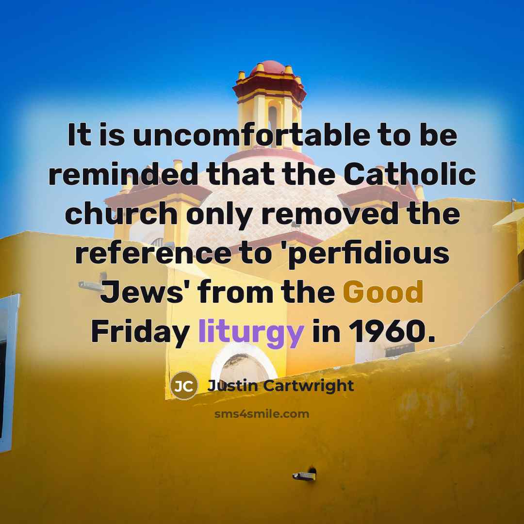 “It is uncomfortable to be reminded that the Catholic church only removed the reference to 'perfidious Jews' from the Good Friday liturgy in 1960.” quote by Justin Cartwright