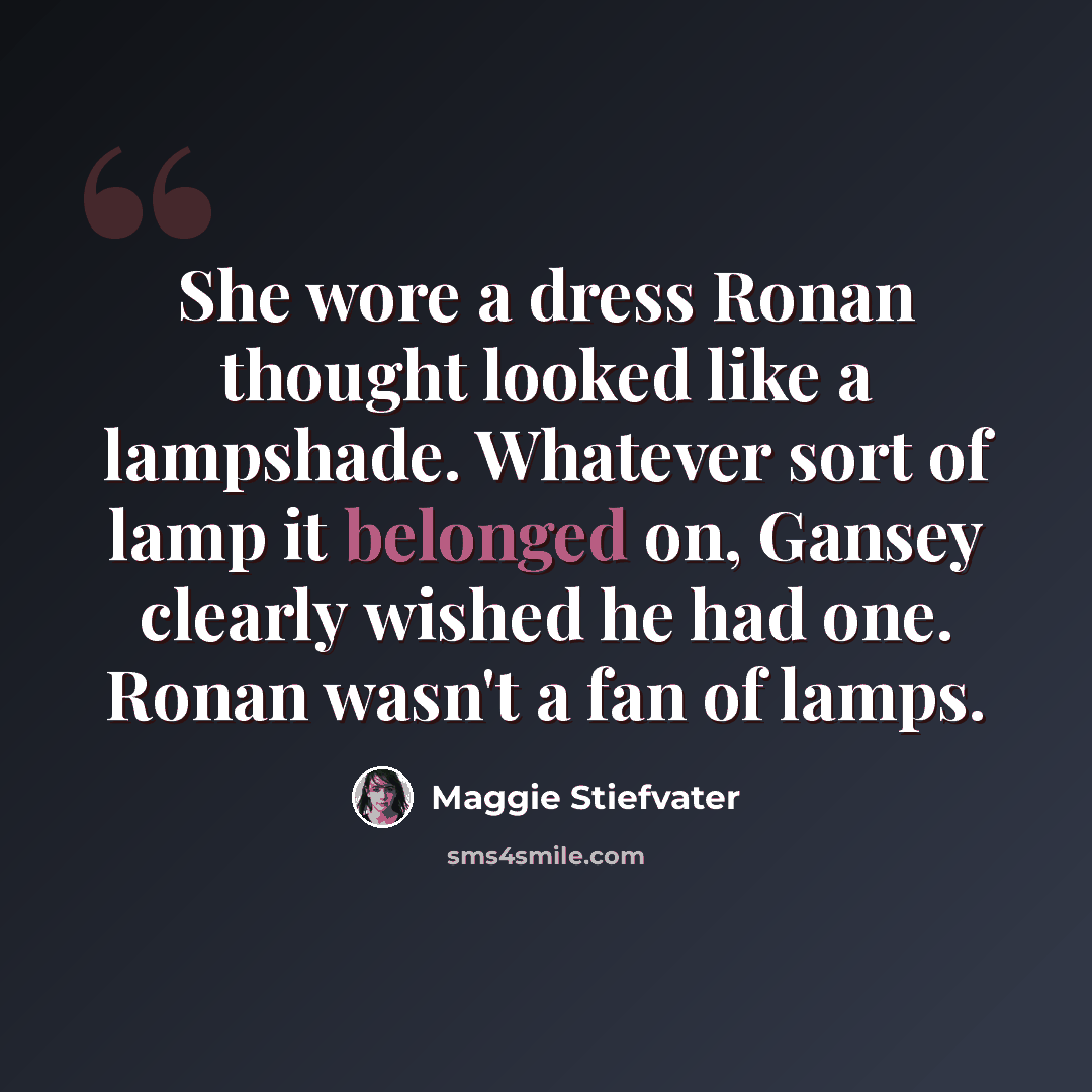 “She wore a dress Ronan thought looked like a lampshade. Whatever sort of lamp it belonged on, Gansey clearly wished he had one. Ronan wasn't a fan of lamps.” quote by Maggie Stiefvater