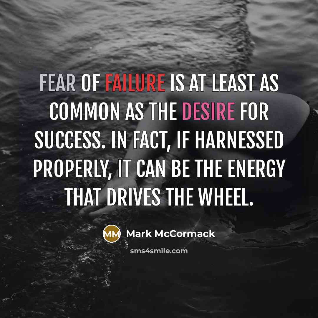 “Fear of failure is at least as common as the desire for success. In fact, if harnessed properly, it can be the energy that drives the wheel.” quote by Mark McCormack