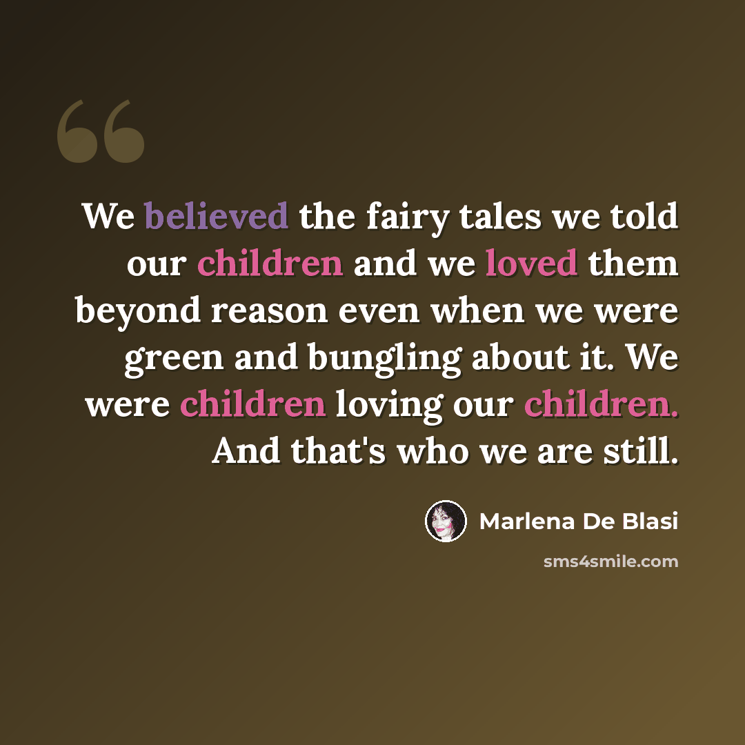 “We believed the fairy tales we told our children and we loved them beyond reason even when we were green and bungling about it. We were children loving our children. And that's who we are still.” quote by Marlena De Blasi
