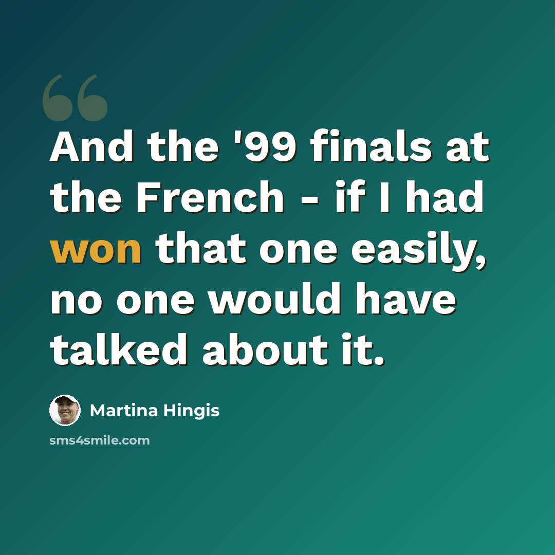 “And the '99 finals at the French - if I had won that one easily, no one would have talked about it.” quote by Martina Hingis