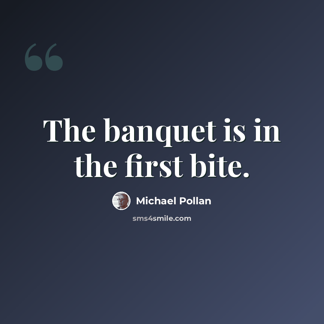 “The banquet is in the first bite.” quote by Michael Pollan