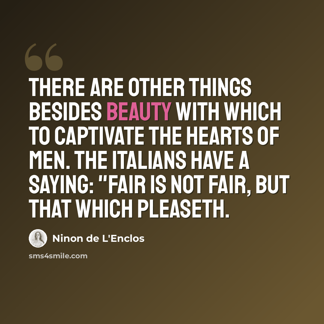 “There are other things besides beauty with which to captivate the hearts of men. The Italians have a saying: "Fair is not fair, but that which pleaseth.” quote by Ninon de L'Enclos