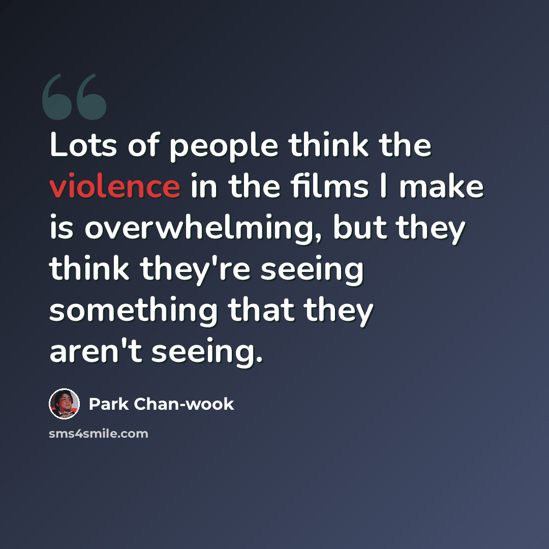 “Lots of people think the violence in the films I make is overwhelming, but they think they're seeing something that they aren't seeing.” quote by Park Chan-wook