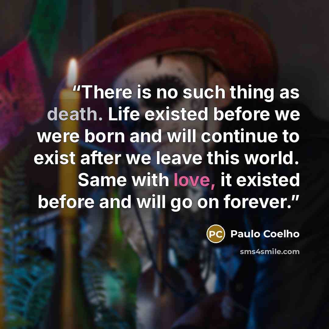 “There is no such thing as death. Life existed before we were born and will continue to exist after we leave this world. Same with love, it existed before and will go on forever.” quote by Paulo Coelho