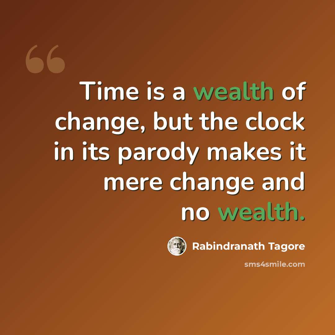 “Time is a wealth of change, but the clock in its parody makes it mere change and no wealth.” quote by Rabindranath Tagore