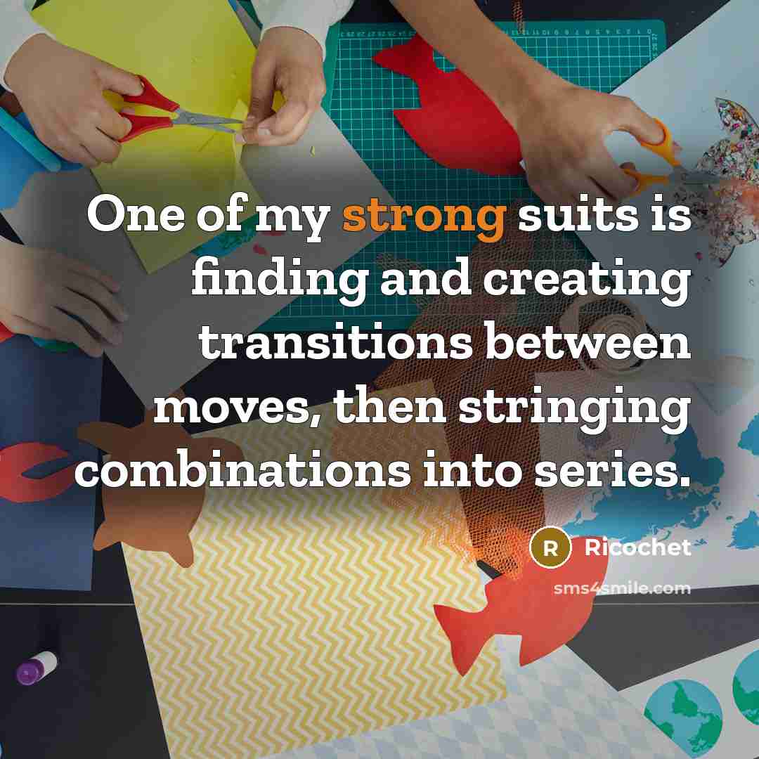 “One of my strong suits is finding and creating transitions between moves, then stringing combinations into series.” quote by Ricochet