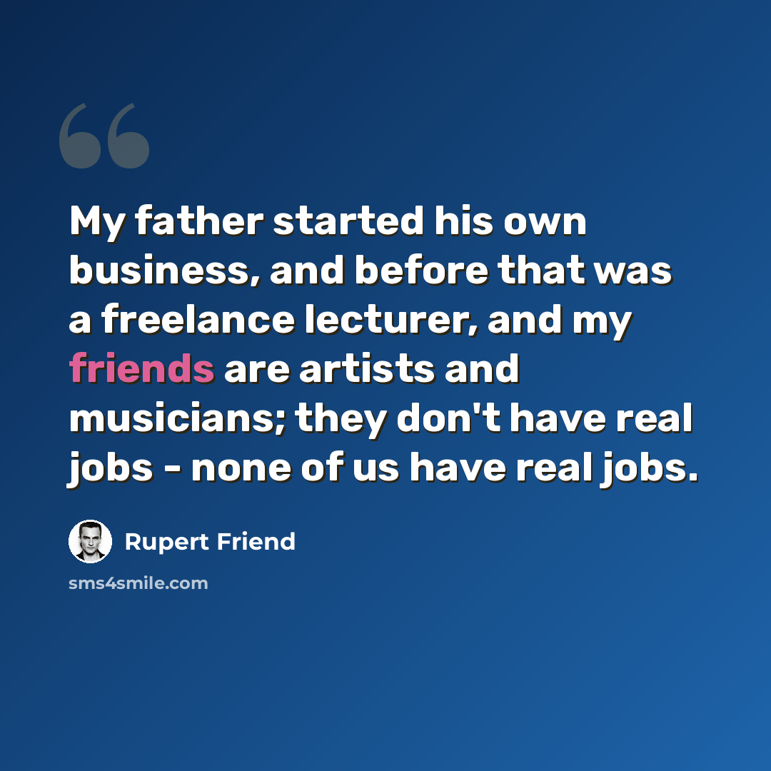 “My father started his own business, and before that was a freelance lecturer, and my friends are artists and musicians; they don't have real jobs - none of us have real jobs.” quote by Rupert Friend