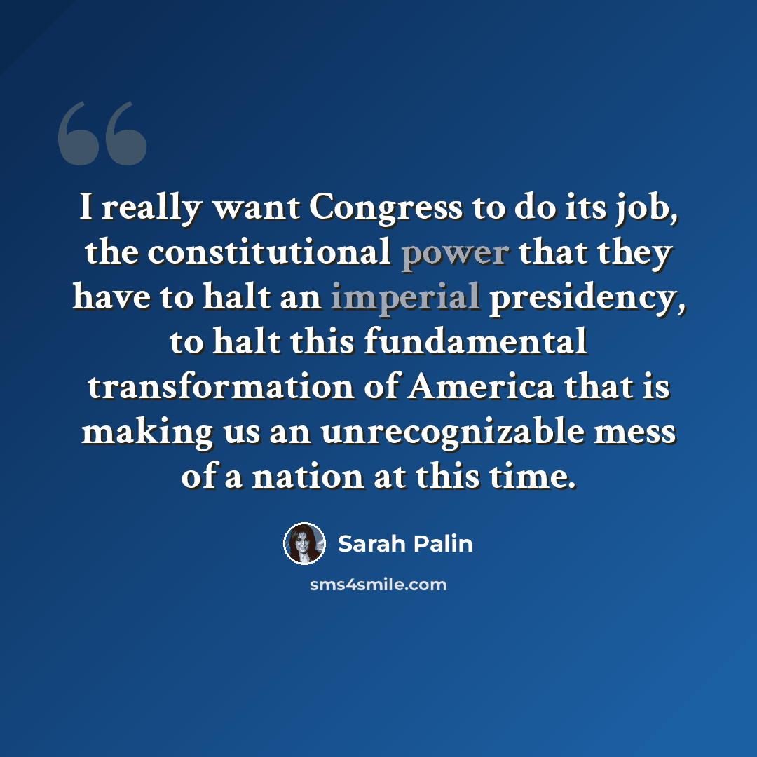 “I really want Congress to do its job, the constitutional power that they have to halt an imperial presidency, to halt this fundamental transformation of America that is making us an unrecognizable mess of a nation at this time.” quote by Sarah Palin