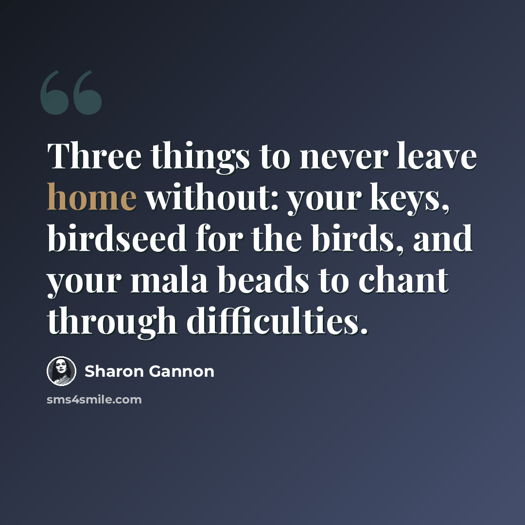 “Three things to never leave home without: your keys, birdseed for the birds, and your mala beads to chant through difficulties.” quote by Sharon Gannon