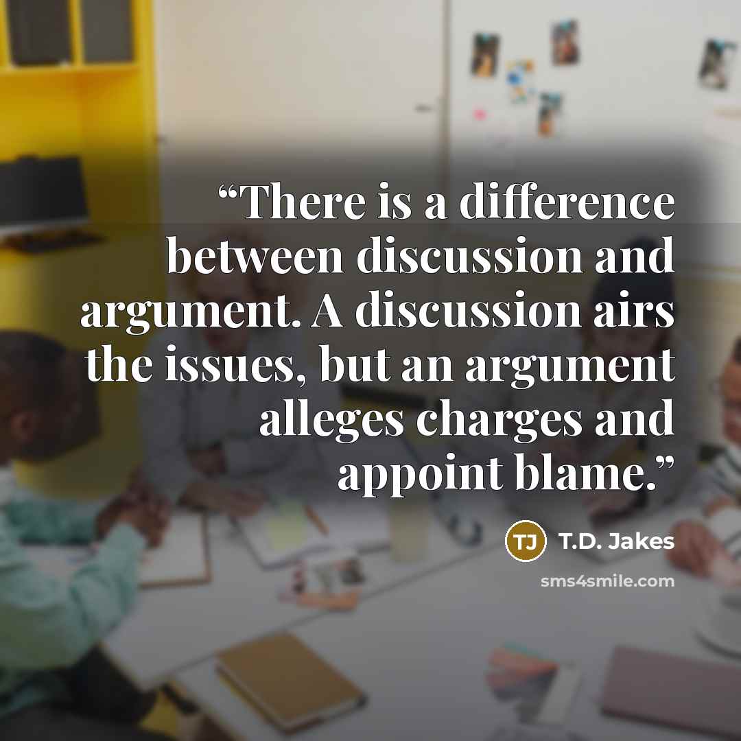 “There is a difference between discussion and argument. A discussion airs the issues, but an argument alleges charges and appoint blame.” quote by T.D. Jakes