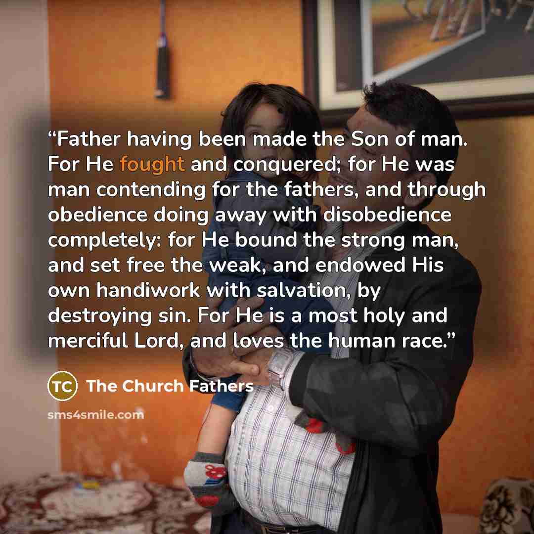 “Father having been made the Son of man. For He fought and conquered; for He was man contending for the fathers, and through obedience doing away with disobedience completely: for He bound the strong man, and set free the weak, and endowed His own handiwork with salvation, by destroying sin. For He…” quote by The Church Fathers