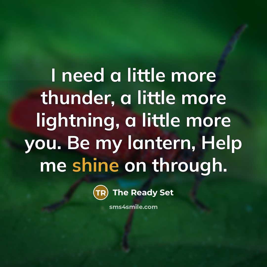 “I need a little more thunder, a little more lightning, a little more you. Be my lantern, Help me shine on through.” quote by The Ready Set