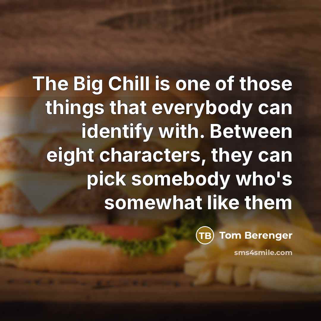 “The Big Chill is one of those things that everybody can identify with. Between eight characters, they can pick somebody who's somewhat like them” quote by Tom Berenger