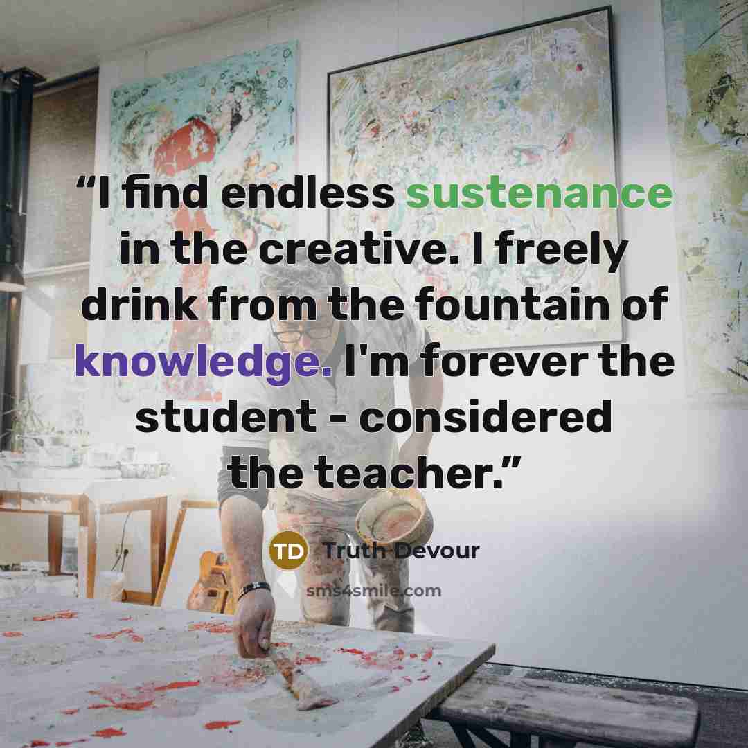 “I find endless sustenance in the creative. I freely drink from the fountain of knowledge. I'm forever the student - considered the teacher.” quote by Truth Devour